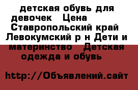 детская обувь для девочек › Цена ­ 1 000 - Ставропольский край, Левокумский р-н Дети и материнство » Детская одежда и обувь   